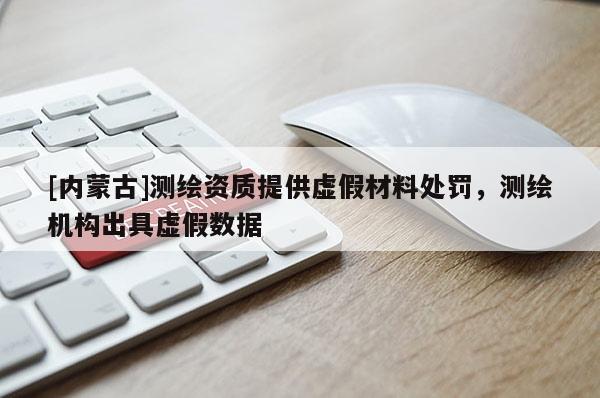 [内蒙古]测绘资质提供虚假材料处罚，测绘机构出具虚假数据