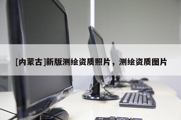 [内蒙古]新版测绘资质照片，测绘资质图片