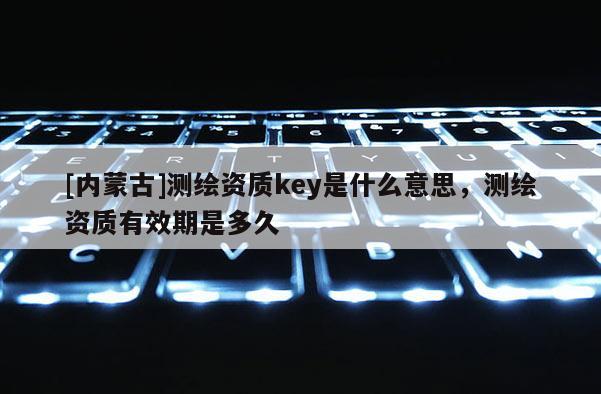 [内蒙古]测绘资质key是什么意思，测绘资质有效期是多久