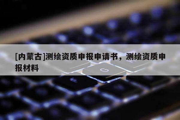 [内蒙古]测绘资质申报申请书，测绘资质申报材料