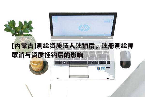 [内蒙古]测绘资质法人注销后，注册测绘师取消与资质挂钩后的影响