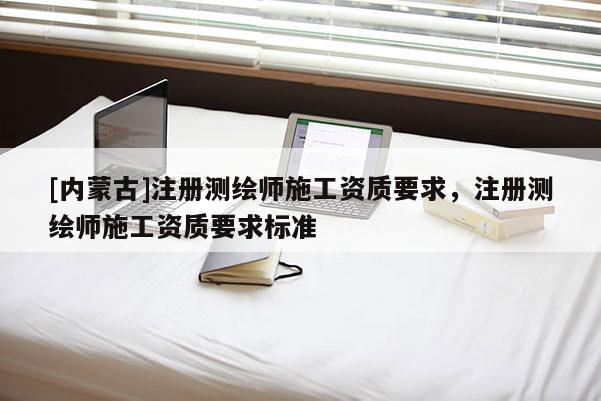 [内蒙古]注册测绘师施工资质要求，注册测绘师施工资质要求标准