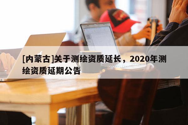 [内蒙古]关于测绘资质延长，2020年测绘资质延期公告