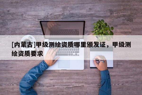 [内蒙古]甲级测绘资质哪里颁发证，甲级测绘资质要求