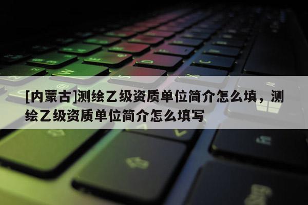 [内蒙古]测绘乙级资质单位简介怎么填，测绘乙级资质单位简介怎么填写