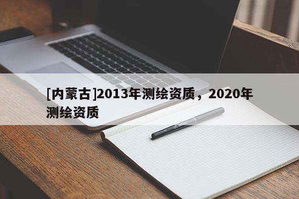 [内蒙古]2013年测绘资质，2020年测绘资质