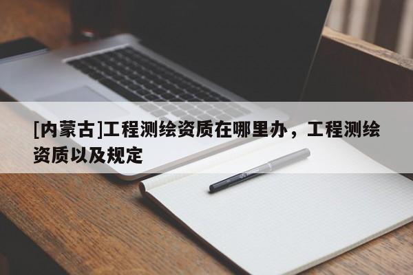 [内蒙古]工程测绘资质在哪里办，工程测绘资质以及规定