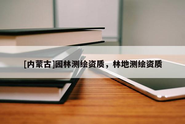 [内蒙古]园林测绘资质，林地测绘资质