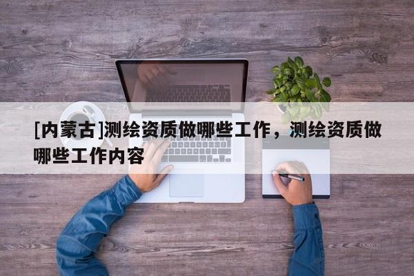 [内蒙古]测绘资质做哪些工作，测绘资质做哪些工作内容