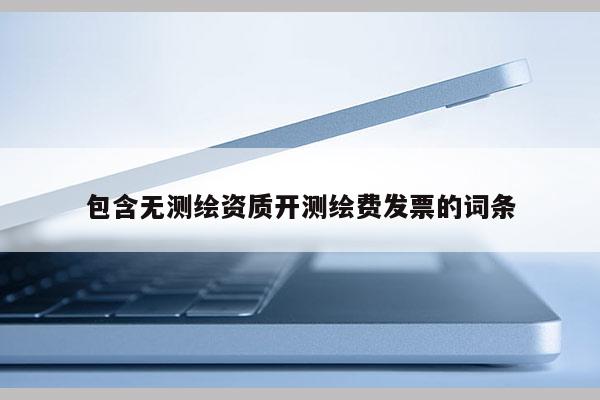 包含无测绘资质开测绘费发票的词条