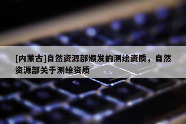 [内蒙古]自然资源部颁发的测绘资质，自然资源部关于测绘资质