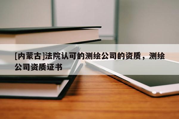 [内蒙古]法院认可的测绘公司的资质，测绘公司资质证书