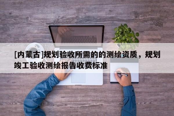 [内蒙古]规划验收所需的的测绘资质，规划竣工验收测绘报告收费标准