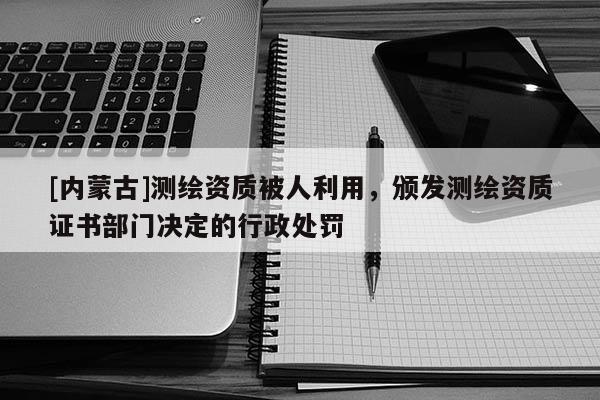 [内蒙古]测绘资质被人利用，颁发测绘资质证书部门决定的行政处罚