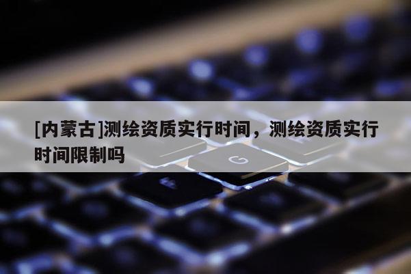 [内蒙古]测绘资质实行时间，测绘资质实行时间限制吗