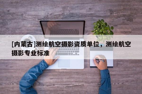 [内蒙古]测绘航空摄影资质单位，测绘航空摄影专业标准