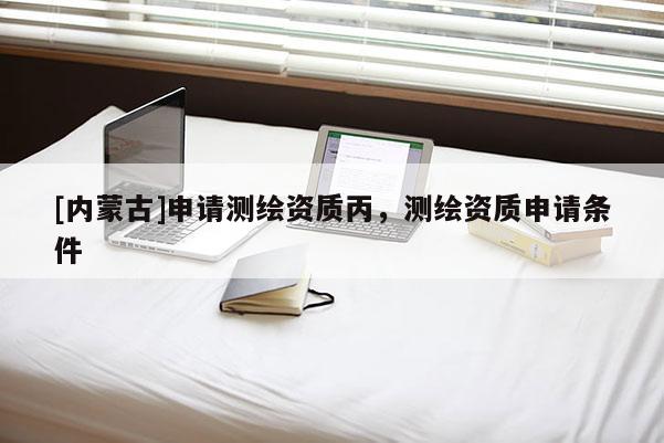 [内蒙古]申请测绘资质丙，测绘资质申请条件
