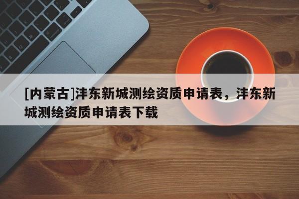 [内蒙古]沣东新城测绘资质申请表，沣东新城测绘资质申请表下载