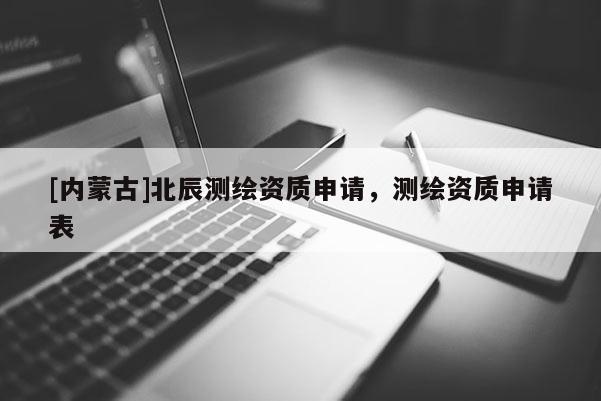 [内蒙古]北辰测绘资质申请，测绘资质申请表