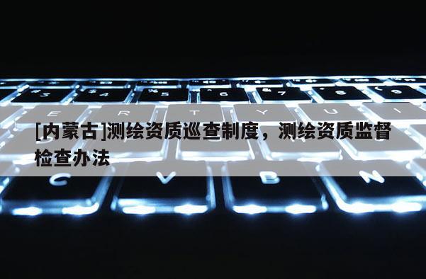 [内蒙古]测绘资质巡查制度，测绘资质监督检查办法
