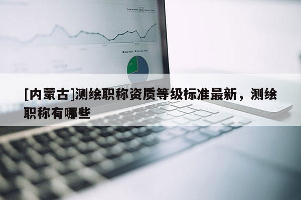 [内蒙古]测绘职称资质等级标准最新，测绘职称有哪些