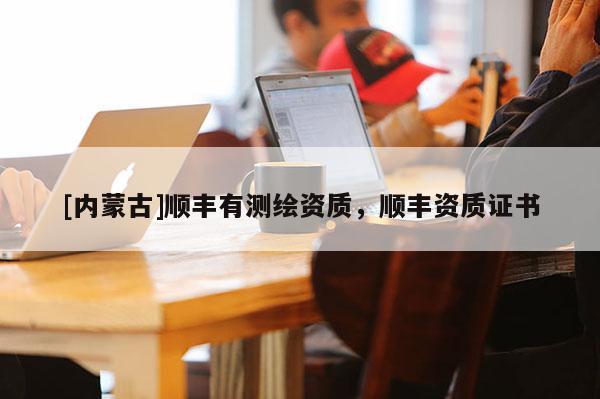 [内蒙古]顺丰有测绘资质，顺丰资质证书