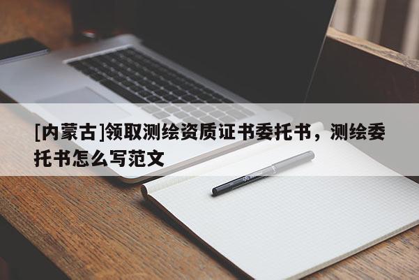 [内蒙古]领取测绘资质证书委托书，测绘委托书怎么写范文