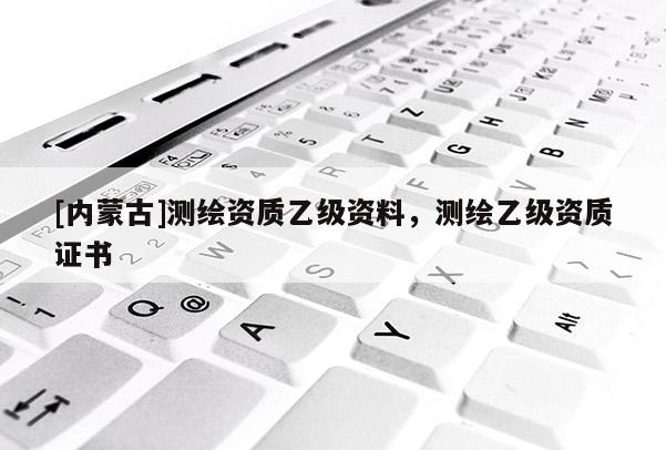 [内蒙古]测绘资质乙级资料，测绘乙级资质证书