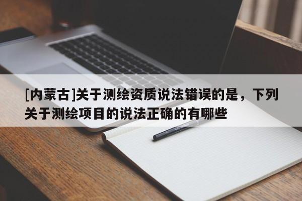 [内蒙古]关于测绘资质说法错误的是，下列关于测绘项目的说法正确的有哪些