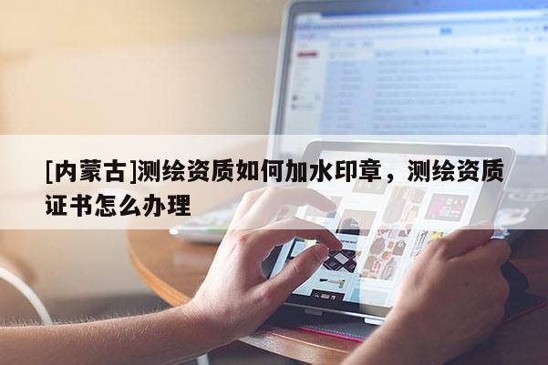 [内蒙古]测绘资质如何加水印章，测绘资质证书怎么办理