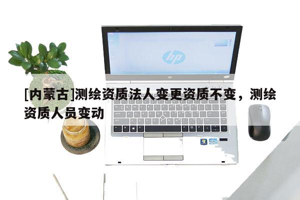 [内蒙古]测绘资质法人变更资质不变，测绘资质人员变动