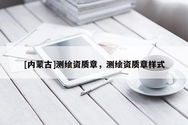 [内蒙古]测绘资质章，测绘资质章样式