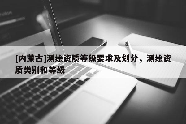 [内蒙古]测绘资质等级要求及划分，测绘资质类别和等级
