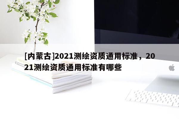 [内蒙古]2021测绘资质通用标准，2021测绘资质通用标准有哪些