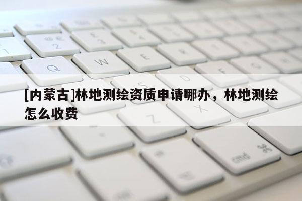 [内蒙古]林地测绘资质申请哪办，林地测绘怎么收费
