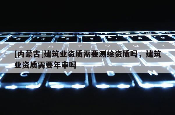 [内蒙古]建筑业资质需要测绘资质吗，建筑业资质需要年审吗