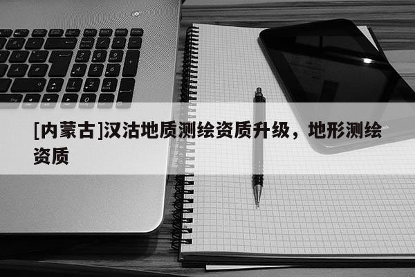 [内蒙古]汉沽地质测绘资质升级，地形测绘资质