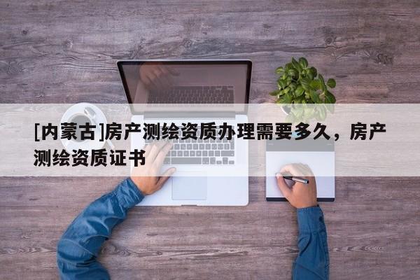[内蒙古]房产测绘资质办理需要多久，房产测绘资质证书