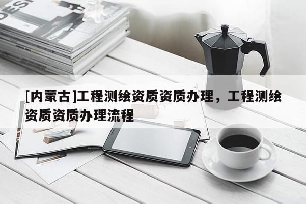 [内蒙古]工程测绘资质资质办理，工程测绘资质资质办理流程