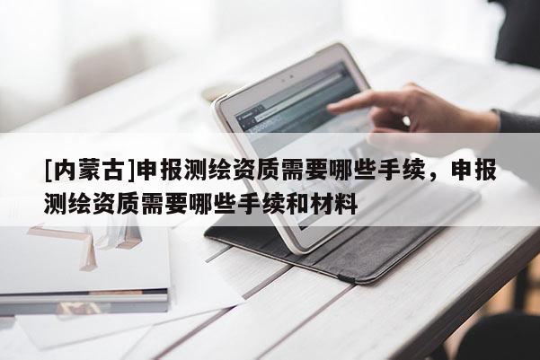 [内蒙古]申报测绘资质需要哪些手续，申报测绘资质需要哪些手续和材料