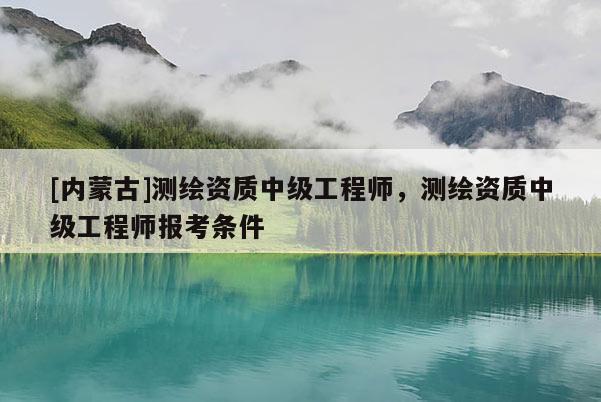 [内蒙古]测绘资质中级工程师，测绘资质中级工程师报考条件