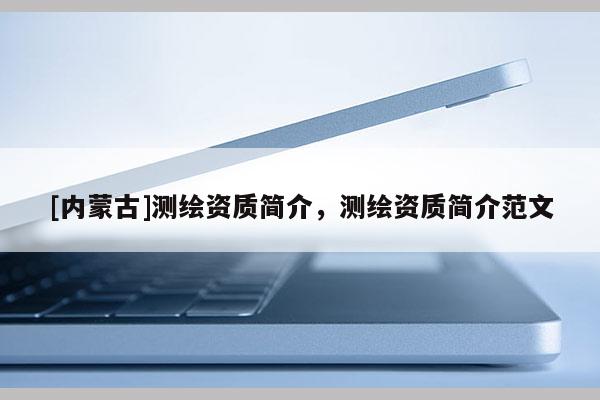 [内蒙古]测绘资质简介，测绘资质简介范文
