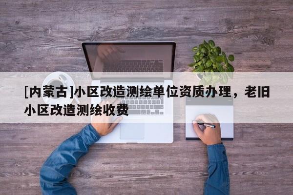 [内蒙古]小区改造测绘单位资质办理，老旧小区改造测绘收费