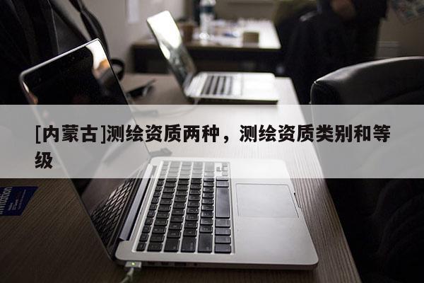 [内蒙古]测绘资质两种，测绘资质类别和等级