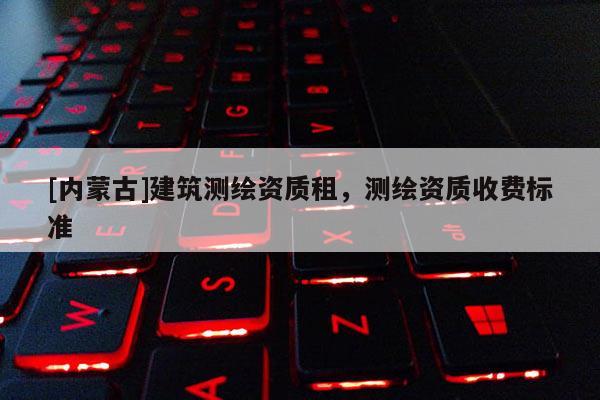[内蒙古]建筑测绘资质租，测绘资质收费标准