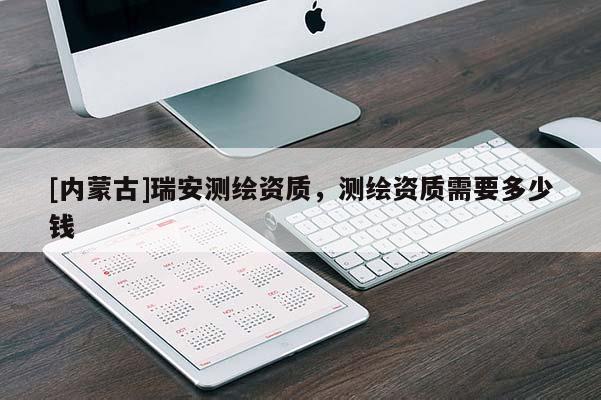 [内蒙古]瑞安测绘资质，测绘资质需要多少钱