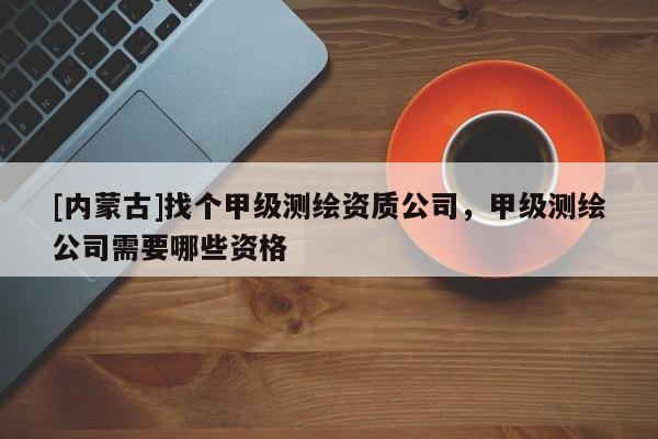 [内蒙古]找个甲级测绘资质公司，甲级测绘公司需要哪些资格