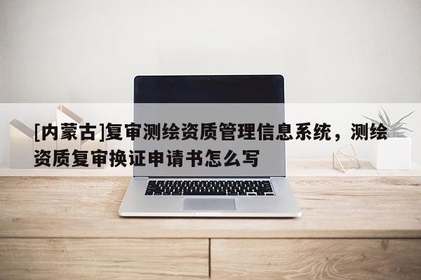 [内蒙古]复审测绘资质管理信息系统，测绘资质复审换证申请书怎么写