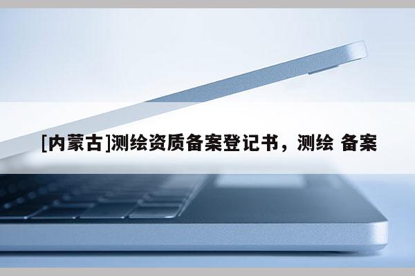 [内蒙古]测绘资质备案登记书，测绘 备案