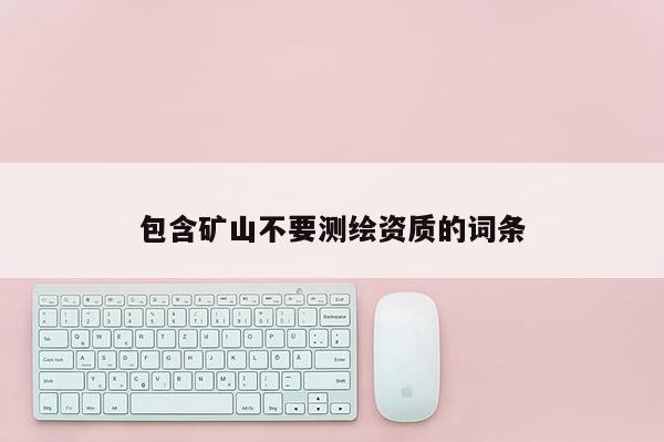 包含矿山不要测绘资质的词条